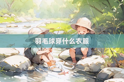 羽毛球穿什么衣服
