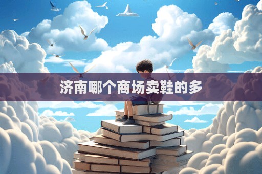 濟(jì)南哪個(gè)商場(chǎng)賣鞋的多