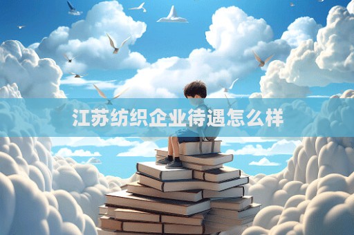 江蘇紡織企業待遇怎么樣