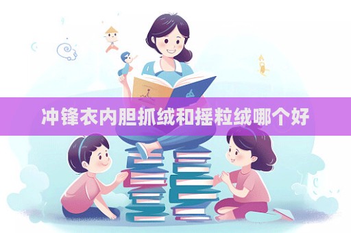 沖鋒衣內(nèi)膽抓絨和搖粒絨哪個(gè)好