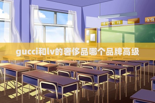 gucci和lv的奢侈品哪個品牌高級