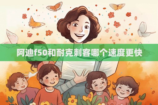 阿迪f50和耐克刺客哪個速度更快