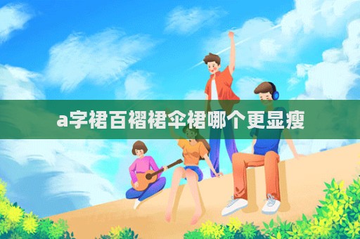 a字裙百褶裙傘裙哪個更顯瘦