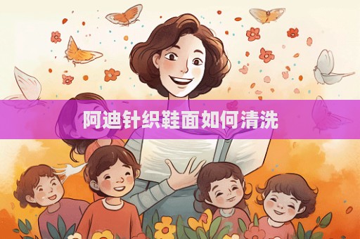 阿迪針織鞋面如何清洗