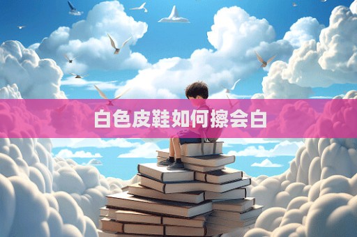 白色皮鞋如何擦會白