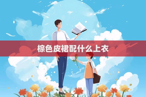 棕色皮裙配什么上衣