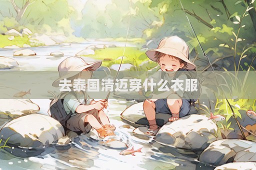 去泰國清邁穿什么衣服