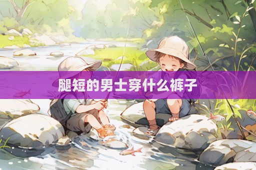 腿短的男士穿什么褲子