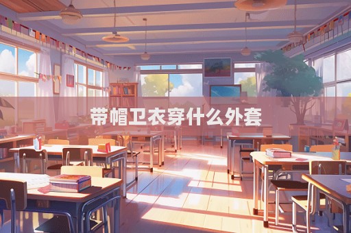帶帽衛衣穿什么外套