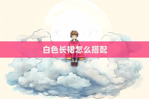 白色長裙怎么搭配