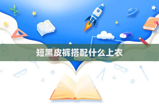短黑皮褲搭配什么上衣