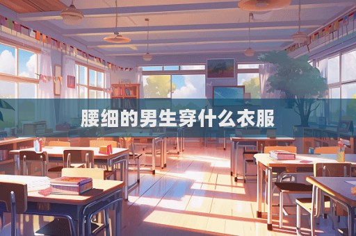 腰細(xì)的男生穿什么衣服