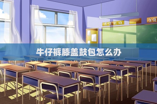 牛仔褲膝蓋鼓包怎么辦
