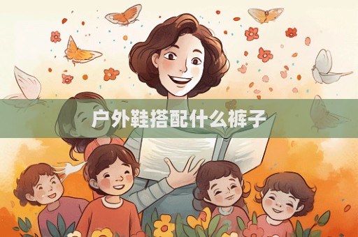戶外鞋搭配什么褲子