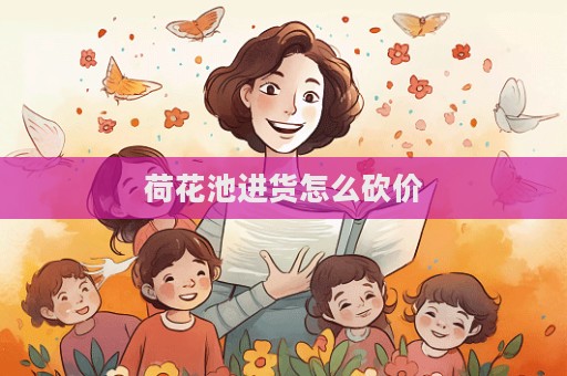 荷花池進(jìn)貨怎么砍價(jià)