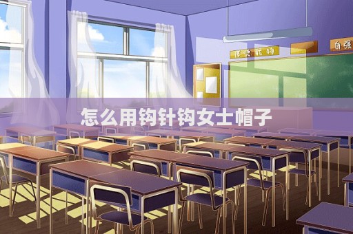 怎么用鉤針鉤女士帽子
