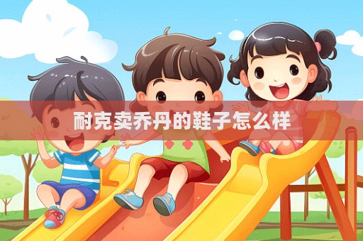耐克賣喬丹的鞋子怎么樣