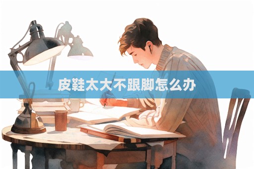 皮鞋太大不跟腳怎么辦  第1張