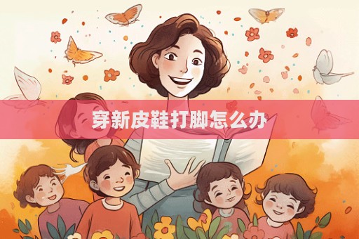 穿新皮鞋打腳怎么辦
