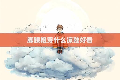 腳踝粗穿什么涼鞋好看  第1張