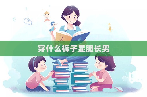 穿什么褲子顯腿長男  第1張