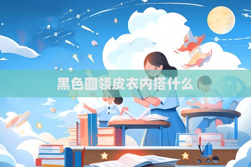 黑色圓領皮衣內搭什么