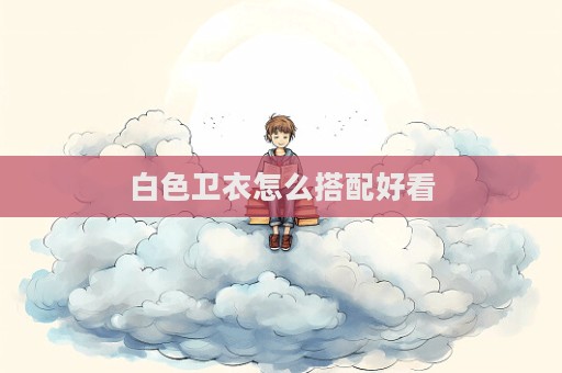 白色衛(wèi)衣怎么搭配好看