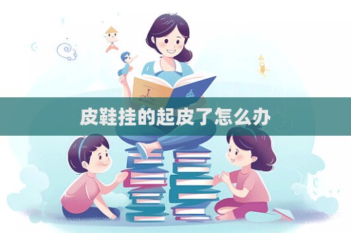 皮鞋掛的起皮了怎么辦