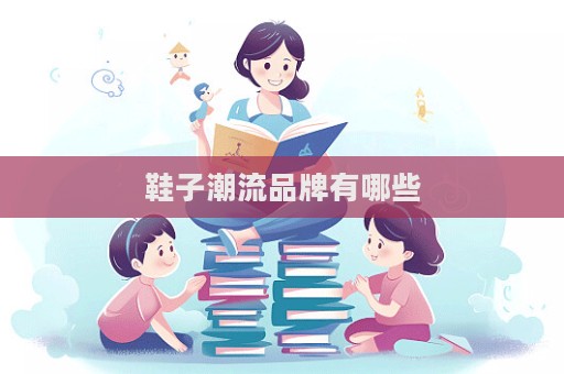 鞋子潮流品牌有哪些  第1張