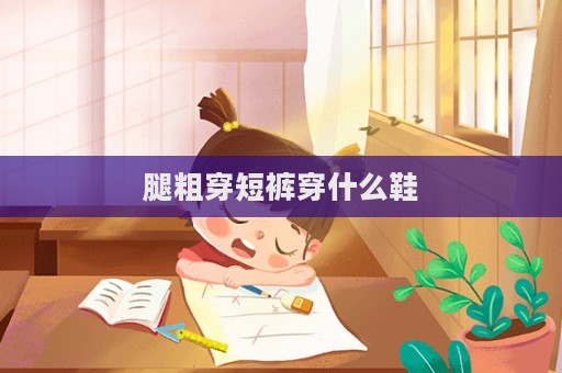 腿粗穿短褲穿什么鞋  第1張