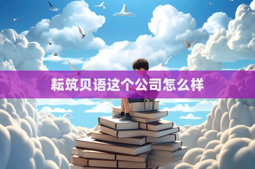 耘筑貝語這個公司怎么樣  第1張