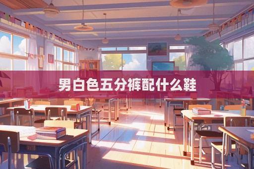 男白色五分褲配什么鞋  第1張