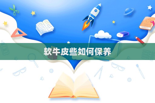 軟牛皮些如何保養  第1張