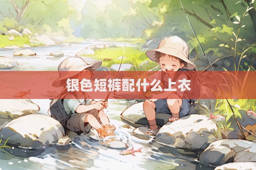 銀色短褲配什么上衣  第1張