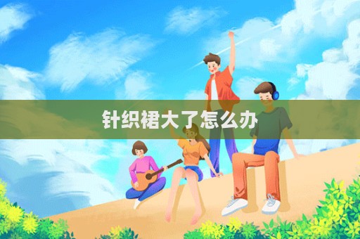針織裙大了怎么辦  第1張