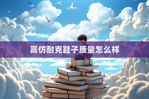 高仿耐克鞋子質量怎么樣