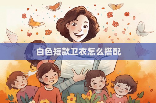 白色短款衛(wèi)衣怎么搭配