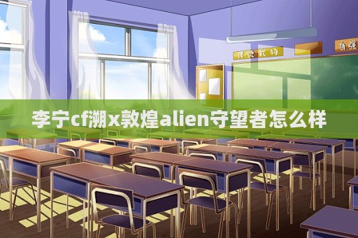 李寧cf溯x敦煌alien守望者怎么樣