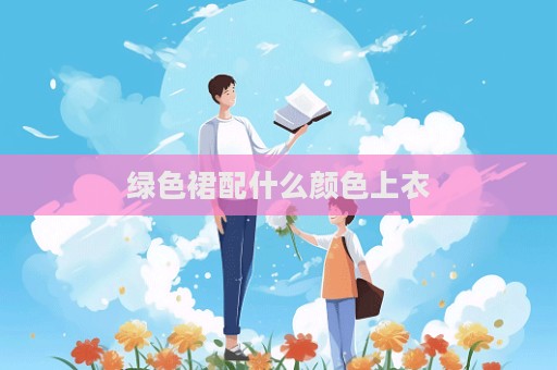綠色裙配什么顏色上衣