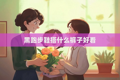 黑跑步鞋搭什么褲子好看