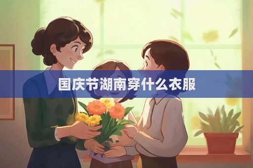 國慶節湖南穿什么衣服  第1張