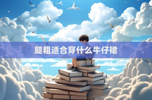 腿粗適合穿什么牛仔裙