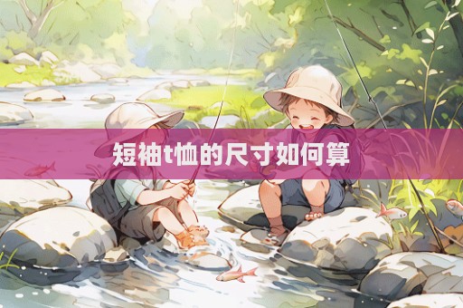 短袖t恤的尺寸如何算