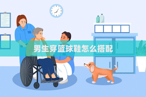 男生穿籃球鞋怎么搭配