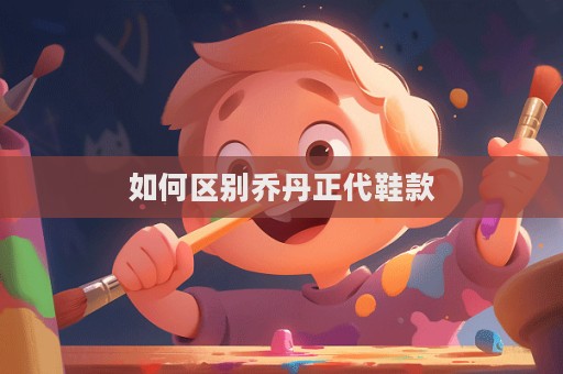 如何區(qū)別喬丹正代鞋款