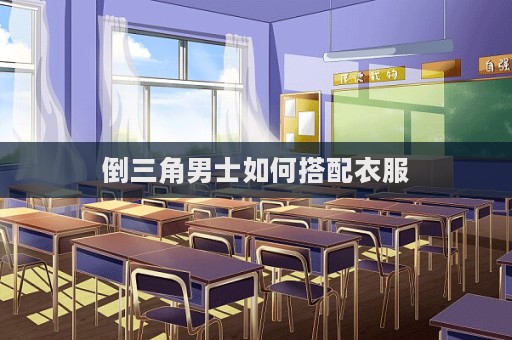 倒三角男士如何搭配衣服