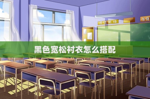 黑色寬松襯衣怎么搭配