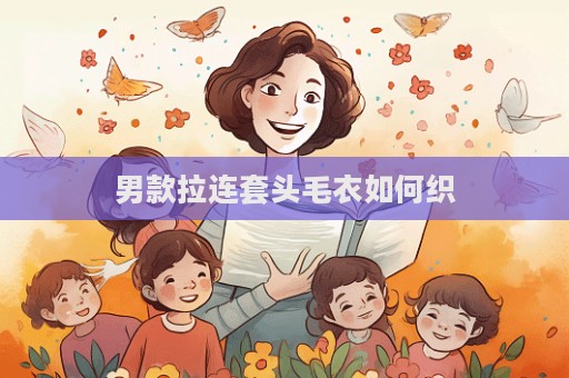 男款拉連套頭毛衣如何織  第1張