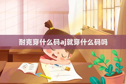 耐克穿什么碼aj就穿什么碼嗎
