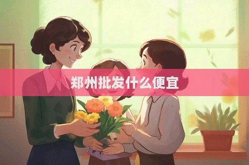 鄭州批發什么便宜  第1張